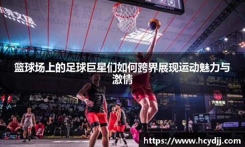 篮球场上的足球巨星们如何跨界展现运动魅力与激情